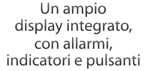 Un ampio display integrato, con allarmi, indicatori e pulsanti