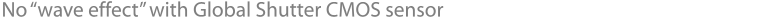 No “wave effect” with Global Shutter CMOS sensor